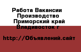 Работа Вакансии - Производство. Приморский край,Владивосток г.